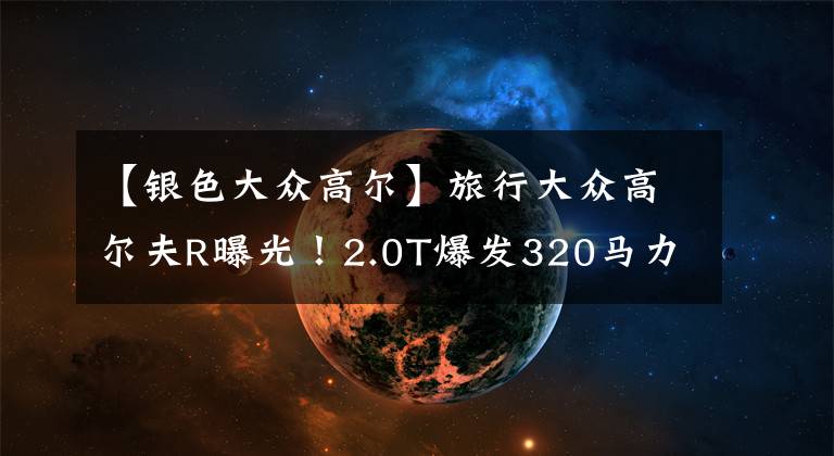 【银色大众高尔】旅行大众高尔夫R曝光!2.0T爆发320马力,银色后视镜真帅气