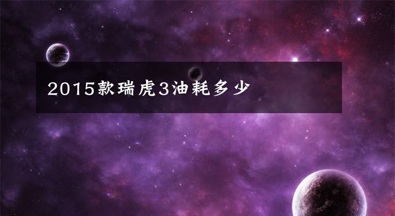 2015款瑞虎3油耗多少