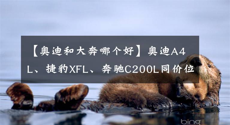 【奥迪和大奔哪个好】奥迪A4L、捷豹XFL、奔驰C200L同价位应该怎么选