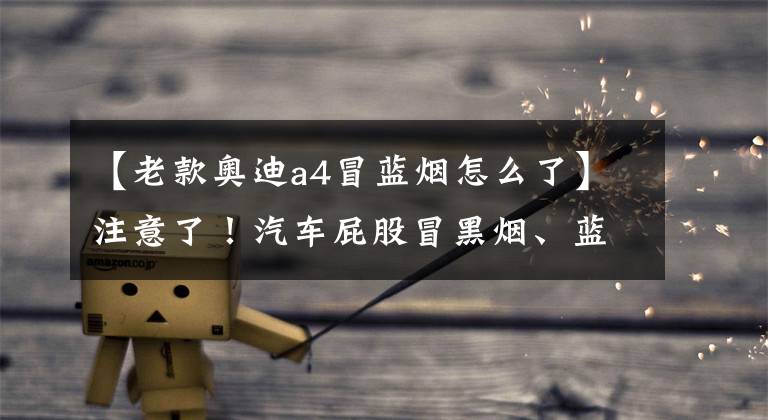 【老款奥迪a4冒蓝烟怎么了】注意了!汽车屁股冒黑烟、蓝烟和白烟都是怎么回事?