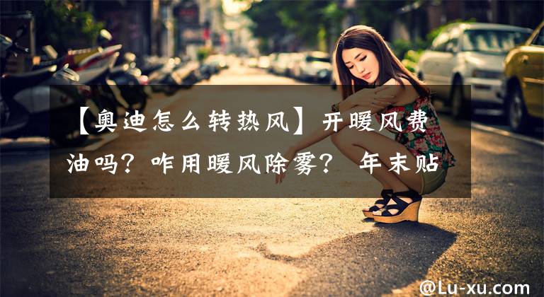 【奥迪怎么转热风】开暖风费油吗？咋用暖风除雾？ 年末贴心整理，暖风到底咋用好！
