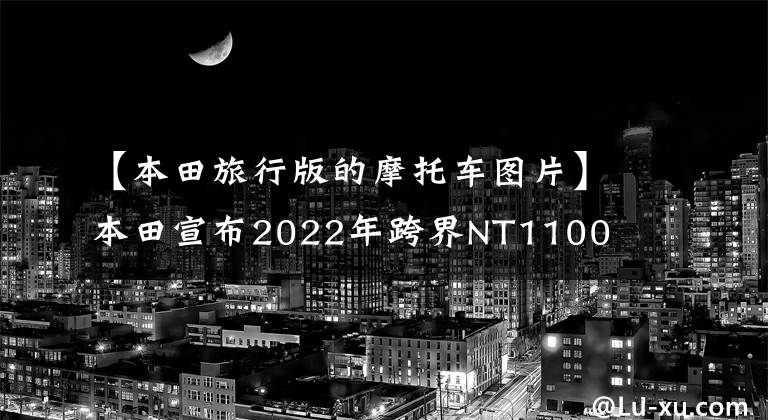 【本田旅行版的摩托车图片】本田宣布2022年跨界NT1100