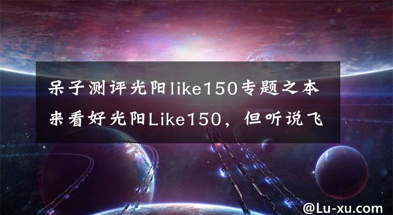 呆子测评光阳like150专题之本来看好光阳Like150,但听说飞度DX150要来,如何选