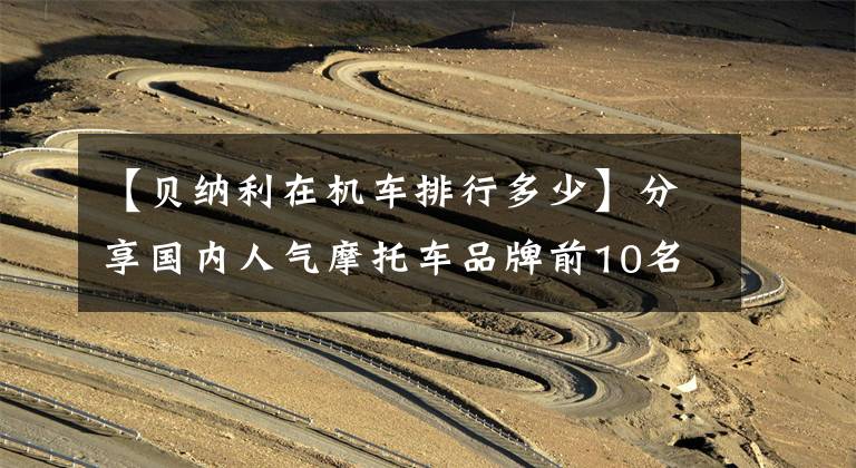 【贝纳利在机车排行多少】分享国内人气摩托车品牌前10名,本田第3名,豪爵第7名