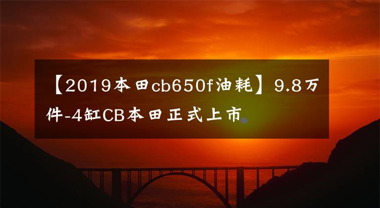 【2019本田cb650f油耗】9.8万件-4缸CB本田正式上市