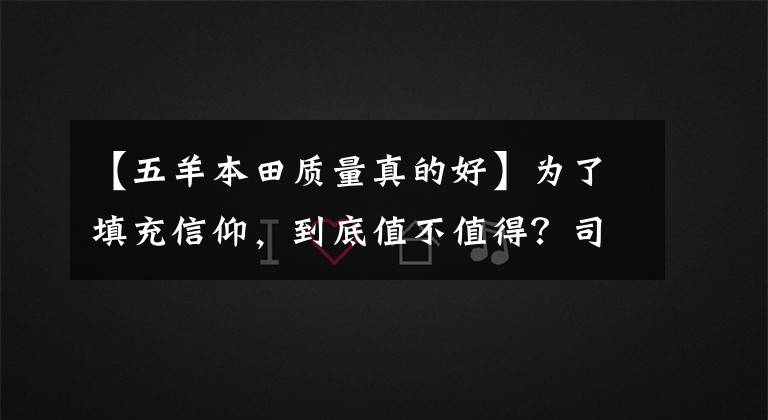 【五羊本田质量真的好】为了填充信仰，到底值不值得？司机妹妹和首席编辑眼中的欧阳本田