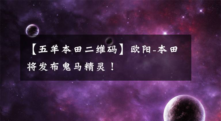 【五羊本田二维码】欧阳-本田将发布鬼马精灵!