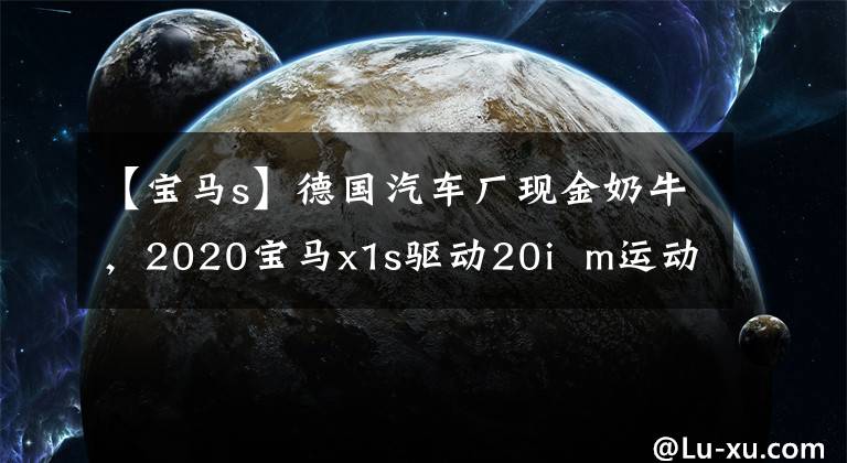 【宝马s】德国汽车厂现金奶牛,2020宝马x1s驱动20i m运动版