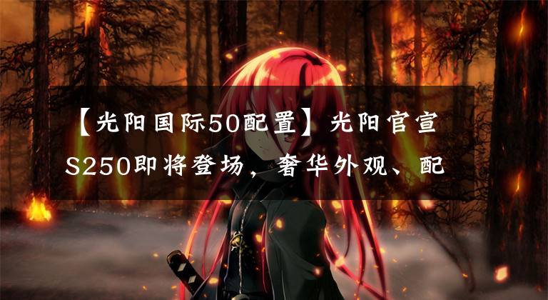 【光阳国际50配置】光阳官宣S250即将登场,奢华外观、配TCS,发动机有望升级四气门