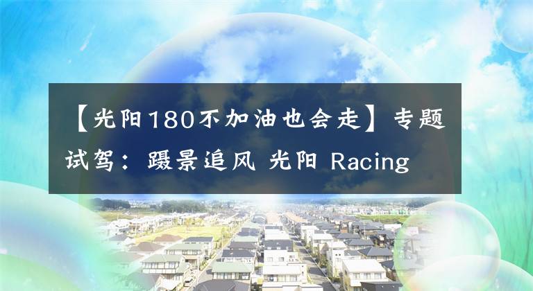 【光阳180不加油也会走】专题试驾：蹑景追风 光阳 Racing King 180 ABS