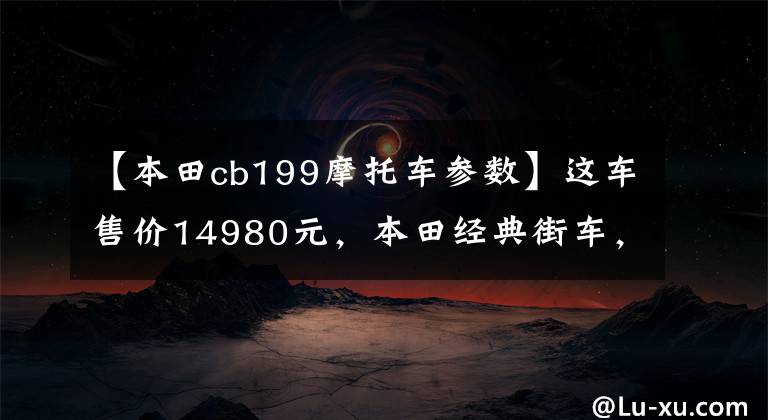 【本田cb199摩托车参数】这车售价14980元,本田经典街车,外观时尚,100公里油耗2.4升!