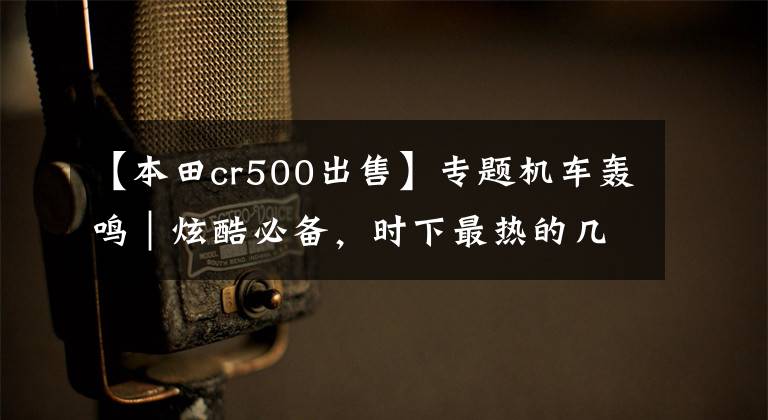 【本田cr500出售】专题机车轰鸣|炫酷必备,时下最热的几款机车!