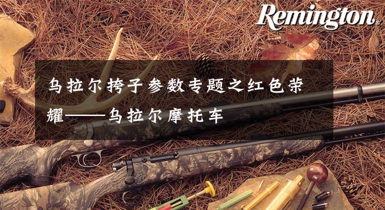 乌拉尔挎子参数专题之红色荣耀——乌拉尔摩托车