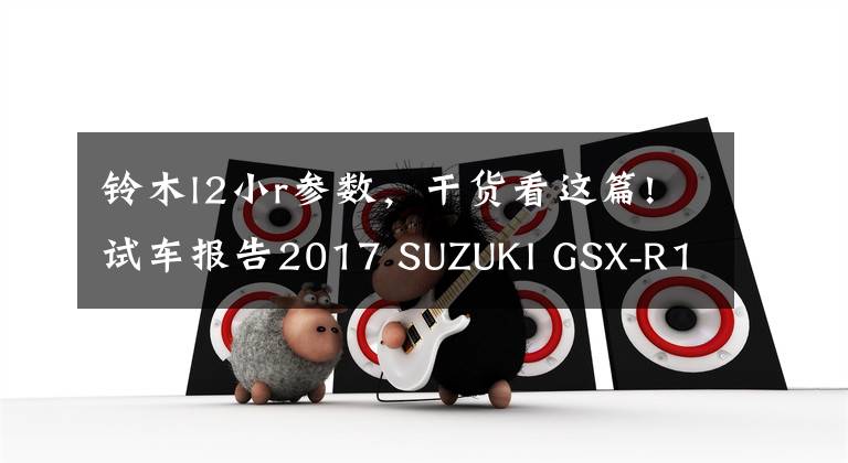 铃木l2小r参数,干货看这篇!试车报告2017 SUZUKI GSX-R1000R