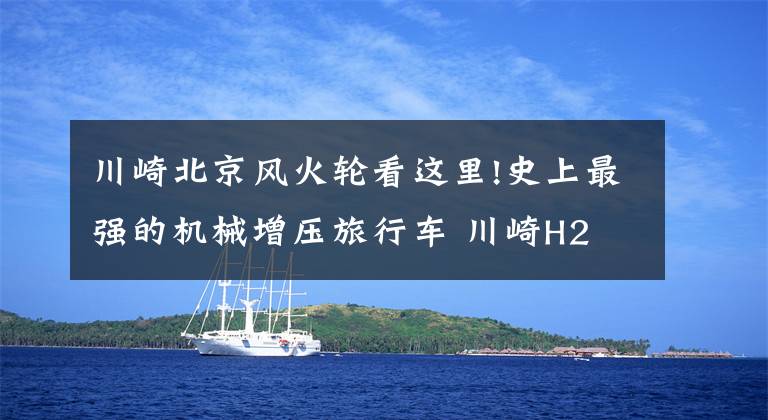 川崎北京风火轮看这里!史上最强的机械增压旅行车 川崎H2 SX实拍丨视界