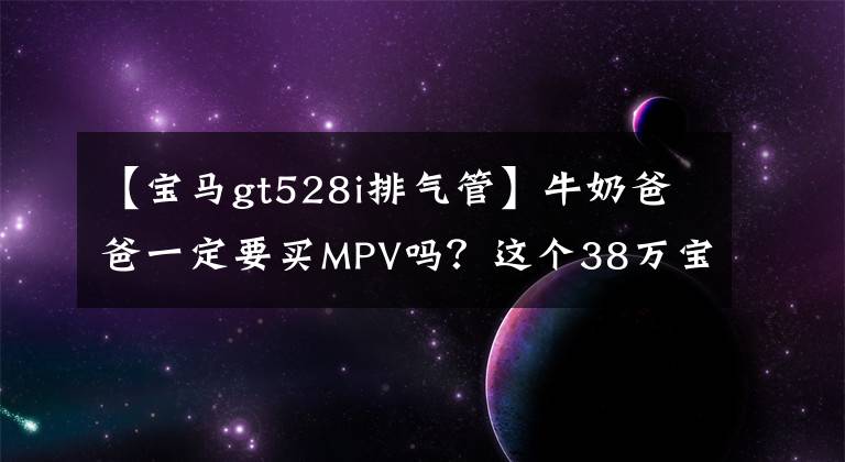 【宝马gt528i排气管】牛奶爸爸一定要买MPV吗?这个38万宝马5系列GT是你的菜吗?