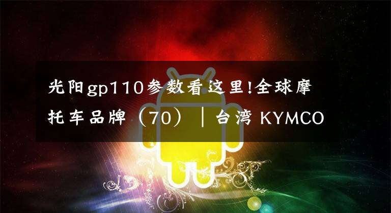 光阳gp110参数看这里!全球摩托车品牌（70）│台湾 KYMCO光阳