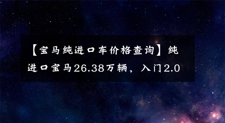 【宝马纯进口车价格查询】纯进口宝马26.38万辆,入门2.0T动力,比A4L船大,实际拍摄宝马2系