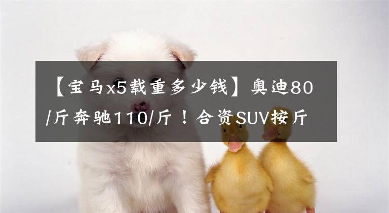【宝马x5载重多少钱】奥迪80/斤奔驰110/斤!合资SUV按斤卖不要太便宜!