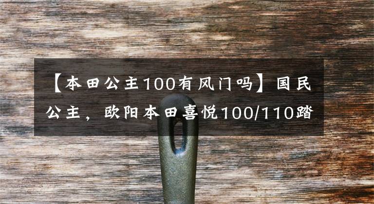 【本田公主100有风门吗】国民公主,欧阳本田喜悦100/110踏板摩托车高清美度