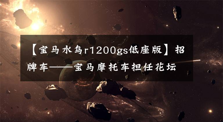 【宝马水鸟r1200gs低座版】招牌车——宝马摩托车担任花坛R 1200 GS。