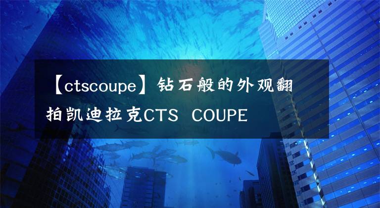 【ctscoupe】钻石般的外观翻拍凯迪拉克CTS  COUPE