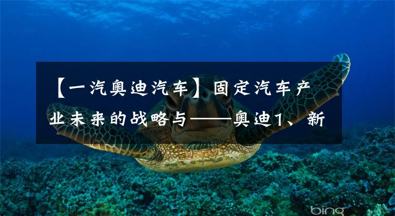 【一汽奥迪汽车】固定汽车产业未来的战略与——奥迪1、新能源汽车项目诞生期携手并进