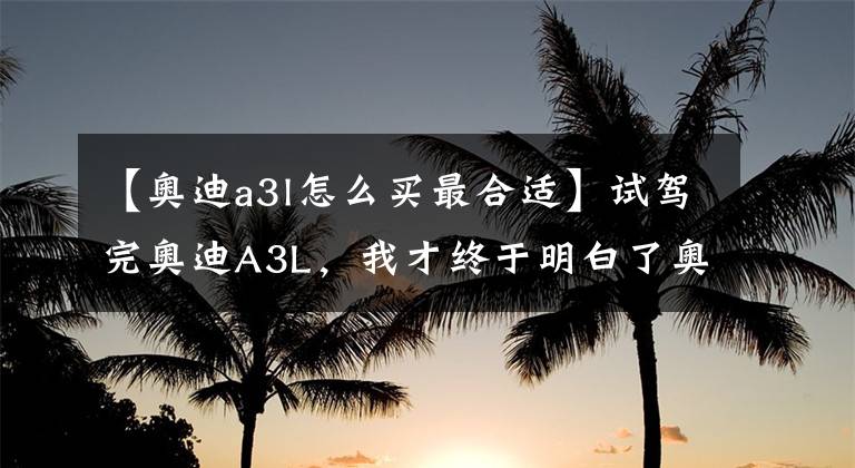 【奥迪a3l怎么买最合适】试驾完奥迪A3L，我才终于明白了奥迪畅销的原因