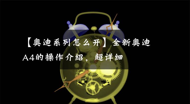 【奥迪系列怎么开】全新奥迪A4的操作介绍，超详细