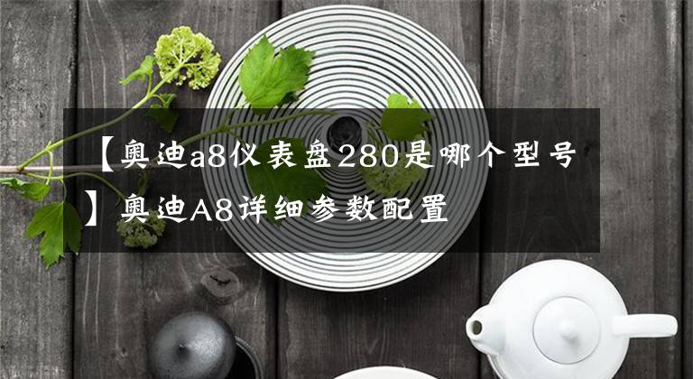【奥迪a8仪表盘280是哪个型号】奥迪A8详细参数配置
