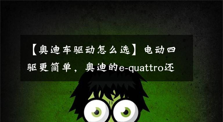 【奥迪车驱动怎么选】电动四驱更简单，奥迪的e-quattro还有竞争力吗？
