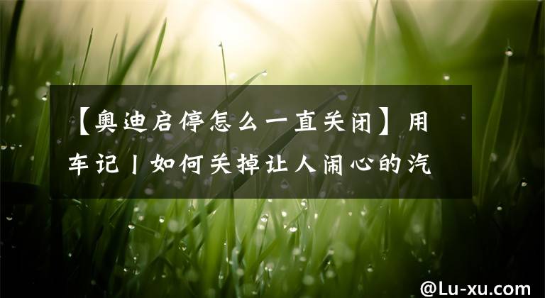【奥迪启停怎么一直关闭】用车记丨如何关掉让人闹心的汽车自动启停系统?
