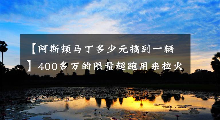 【阿斯顿马丁多少元搞到一辆】400多万的限量超跑用来拉火锅料！这辆阿斯顿马丁现在只要73万