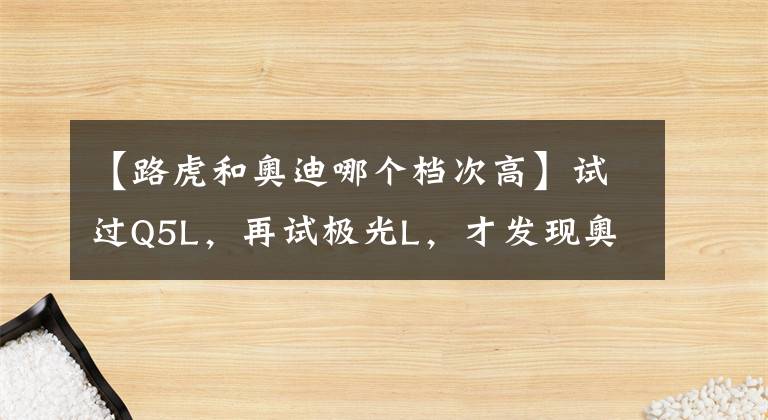 【路虎和奥迪哪个档次高】试过Q5L,再试极光L,才发现奥迪和路虎差距有多大