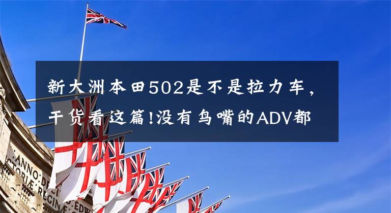 新大洲本田502是不是拉力车,干货看这篇!没有鸟嘴的ADV都不是好拉力?浅谈拉力摩托车鸟嘴设计的用途