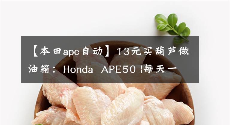 【本田ape自动】13元买葫芦做油箱:Honda APE50 |每天一辆