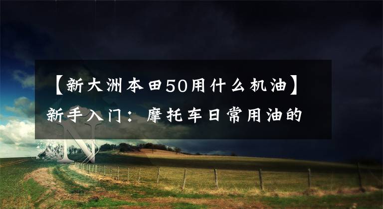 【新大洲本田50用什么机油】新手入门:摩托车日常用油的选择