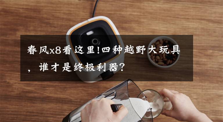 春风x8看这里!四种越野大玩具,谁才是终极利器?