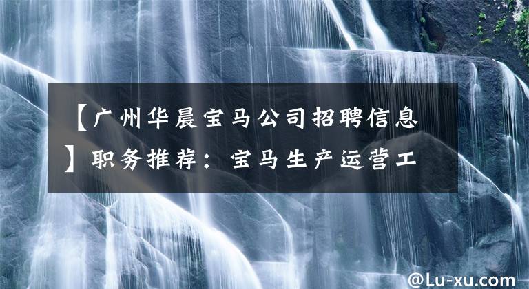 【广州华晨宝马公司招聘信息】职务推荐:宝马生产运营工P1正式直通,综合工资4000左右,13级。