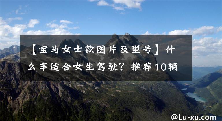 【宝马女士款图片及型号】什么车适合女生驾驶?推荐10辆适合女生驾驶的车
