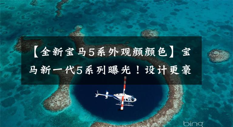 【全新宝马5系外观颜颜色】宝马新一代5系列曝光！设计更豪华。奔驰E级奥迪A6小心点。