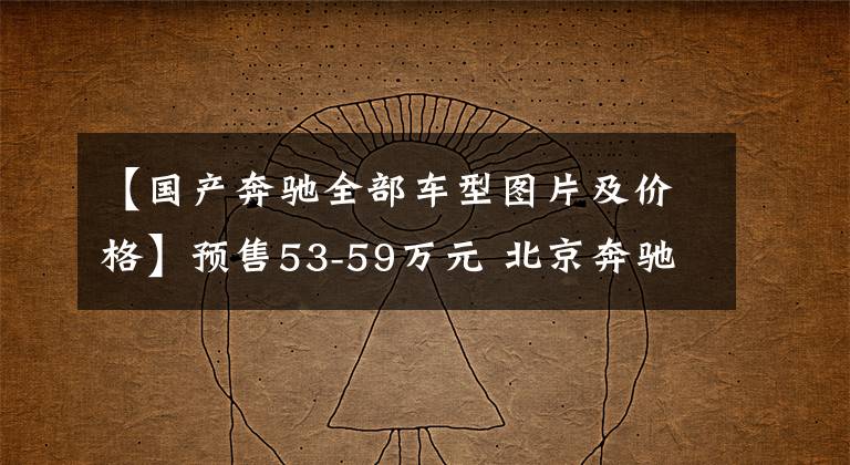 【国产奔驰全部车型图片及价格】预售53-59万元 北京奔驰EQE开启预售