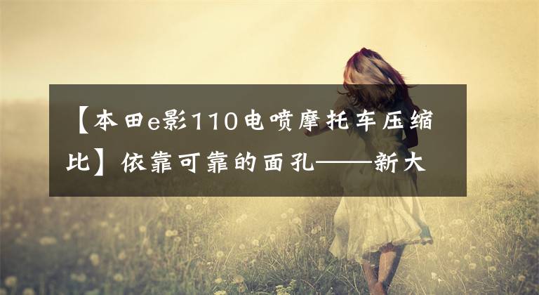 【本田e影110电喷摩托车压缩比】依靠可靠的面孔——新大陆本田国家4e云110评价
