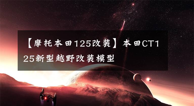 【摩托本田125改装】本田CT125新型越野改装模型