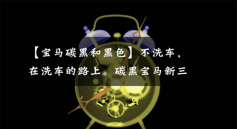 【宝马碳黑和黑色】不洗车,在洗车的路上。碳黑宝马新三系为什么是车友们的第一选择?