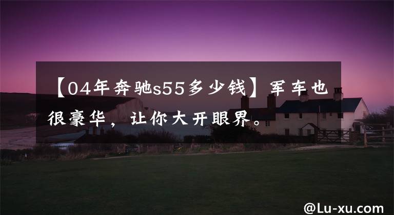 【04年奔驰s55多少钱】军车也很豪华,让你大开眼界。