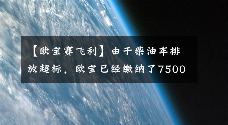 【欧宝赛飞利】由于柴油车排放超标,欧宝已经缴纳了7500万美元的罚款