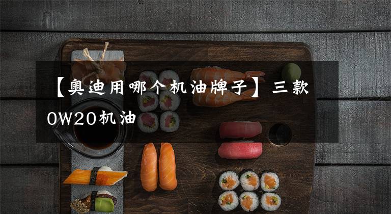 【奥迪用哪个机油牌子】三款0W20机油