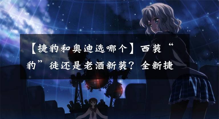 【捷豹和奥迪选哪个】西装“豹”徒还是老酒新装？全新捷豹XEL、奥迪A4L该这么选