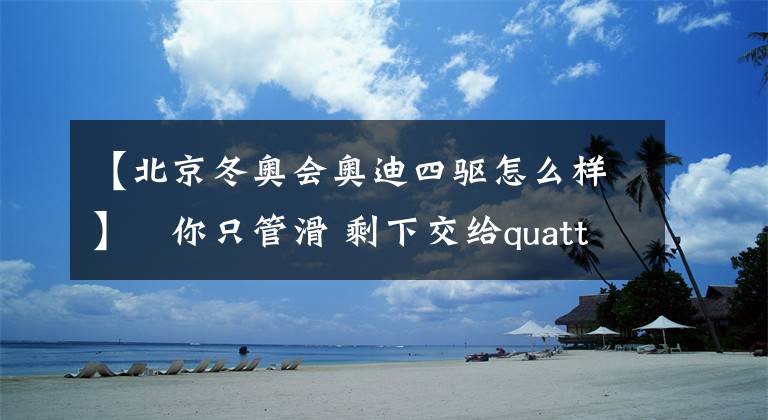 【北京冬奥会奥迪四驱怎么样】​你只管滑 剩下交给quattro 这个冬季和一汽-大众奥迪一起燃情冰雪